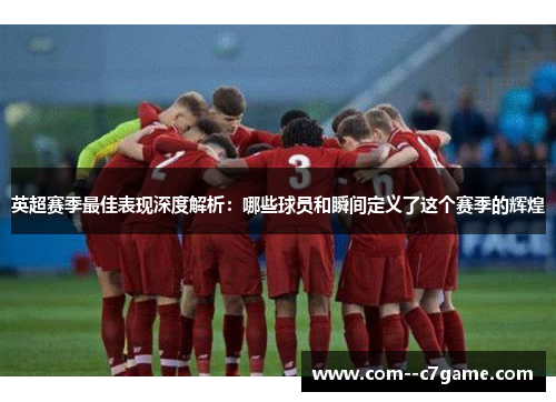 英超赛季最佳表现深度解析：哪些球员和瞬间定义了这个赛季的辉煌