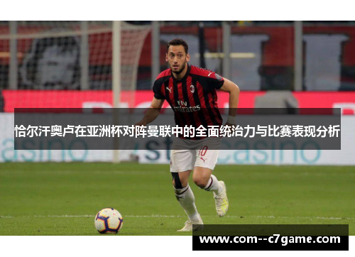 恰尔汗奥卢在亚洲杯对阵曼联中的全面统治力与比赛表现分析