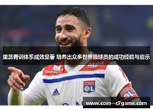 里昂青训体系成效显著 培养出众多世界级球员的成功经验与启示