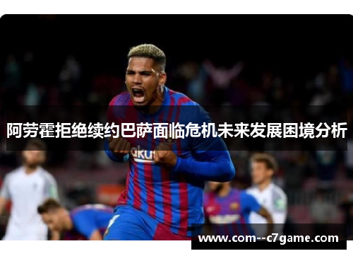 阿劳霍拒绝续约巴萨面临危机未来发展困境分析