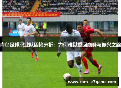 青岛足球职业队困境分析：为何难以重回巅峰与振兴之路