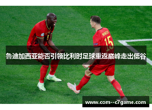 鲁迪加西亚能否引领比利时足球重返巅峰走出低谷