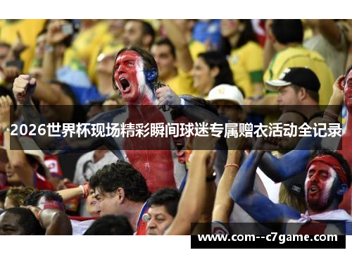 2026世界杯现场精彩瞬间球迷专属赠衣活动全记录