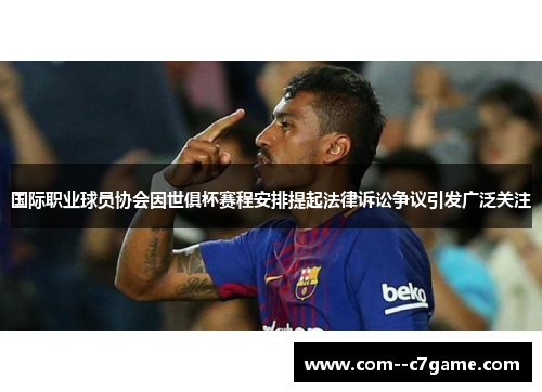 国际职业球员协会因世俱杯赛程安排提起法律诉讼争议引发广泛关注