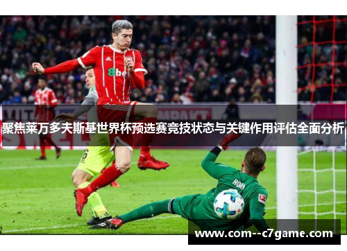 聚焦莱万多夫斯基世界杯预选赛竞技状态与关键作用评估全面分析