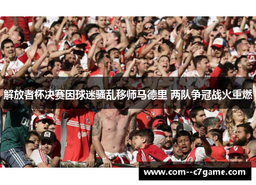 解放者杯决赛因球迷骚乱移师马德里 两队争冠战火重燃