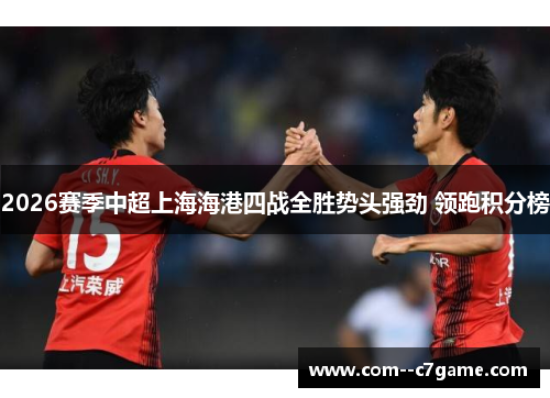 2026赛季中超上海海港四战全胜势头强劲 领跑积分榜