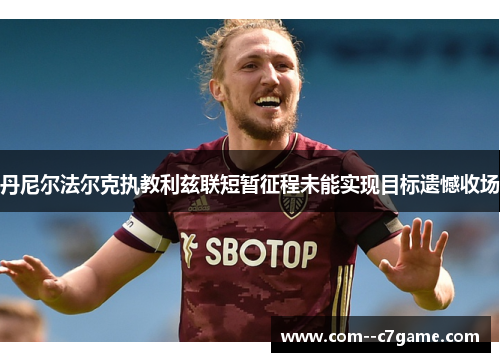 丹尼尔法尔克执教利兹联短暂征程未能实现目标遗憾收场