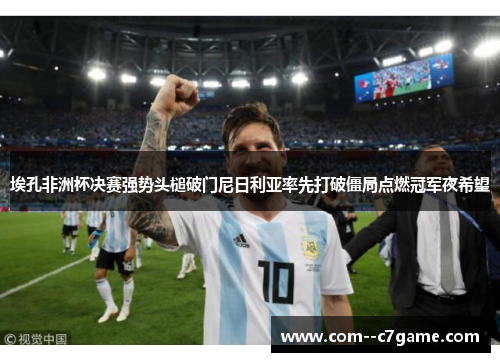 埃孔非洲杯决赛强势头槌破门尼日利亚率先打破僵局点燃冠军夜希望