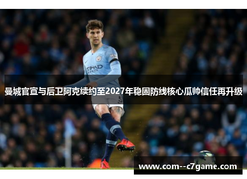 曼城官宣与后卫阿克续约至2027年稳固防线核心瓜帅信任再升级