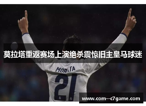 莫拉塔重返赛场上演绝杀震惊旧主皇马球迷
