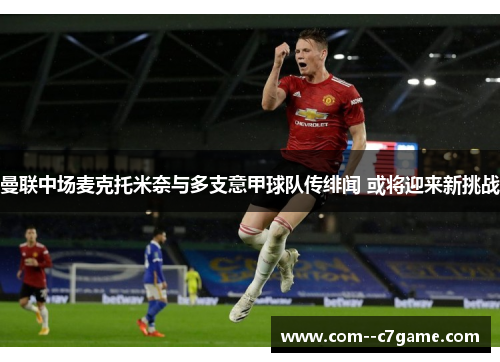 曼联中场麦克托米奈与多支意甲球队传绯闻 或将迎来新挑战