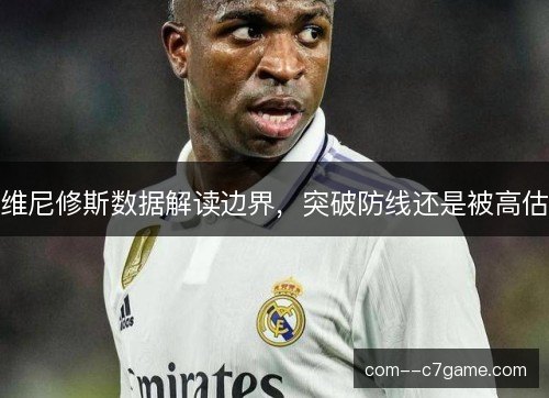 维尼修斯数据解读边界，突破防线还是被高估