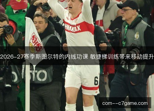 2026-27赛季斯图尔特的内线功课 敏捷梯训练带来移动提升
